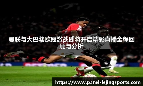 曼联与大巴黎欧冠激战即将开启精彩直播全程回顾与分析