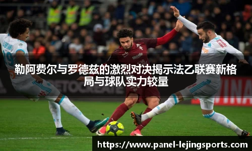 勒阿费尔与罗德兹的激烈对决揭示法乙联赛新格局与球队实力较量