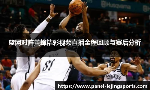 篮网对阵黄蜂精彩视频直播全程回顾与赛后分析